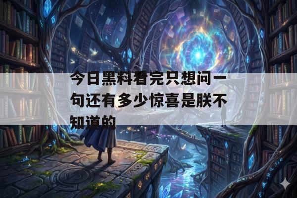 今日黑料看完只想问一句还有多少惊喜是朕不知道的