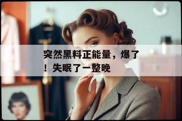 突然黑料正能量，爆了！失眠了一整晚