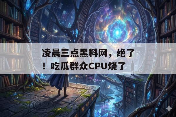 凌晨三点黑料网，绝了！吃瓜群众CPU烧了